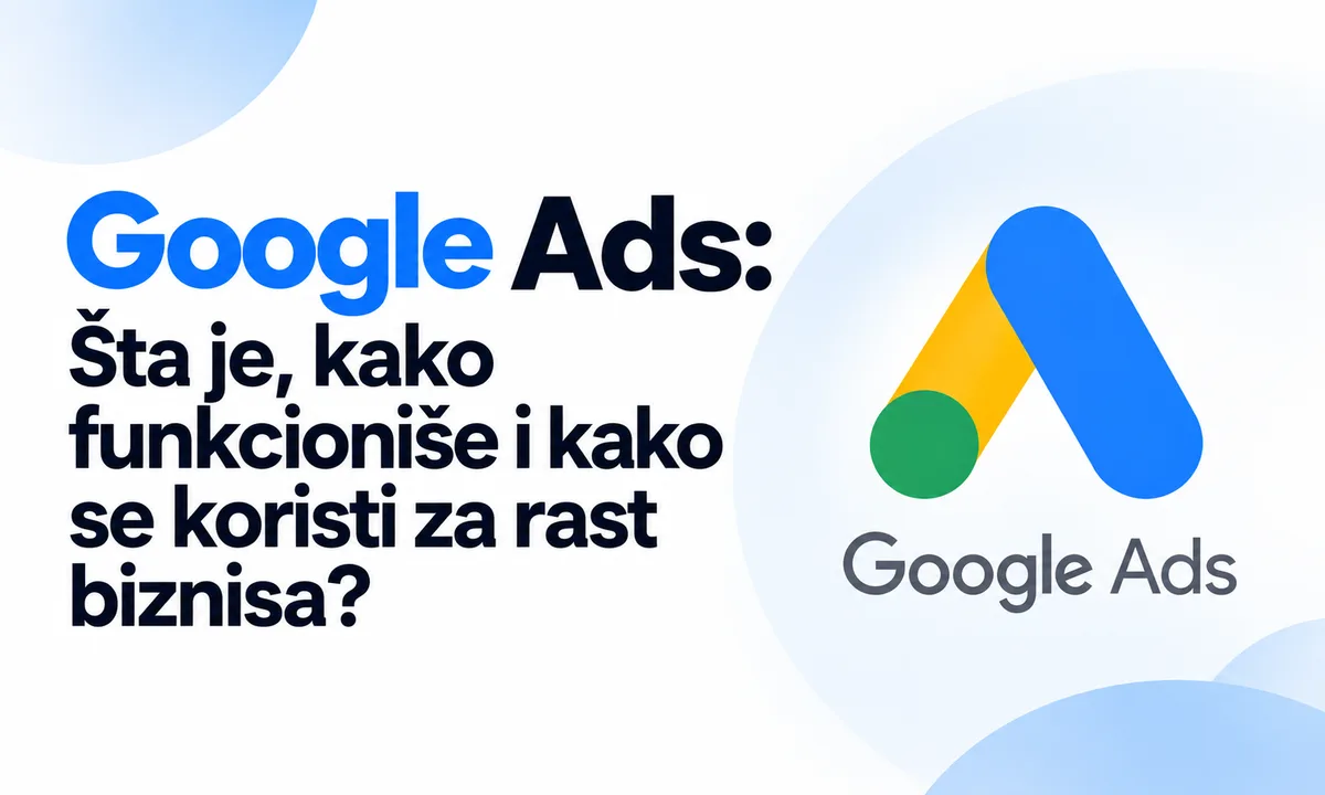 Google Ads: Šta je, kako funkcioniše i kako se koristi za rast biznisa?